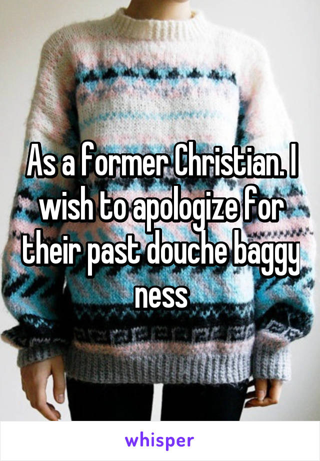 As a former Christian. I wish to apologize for their past douche baggy ness