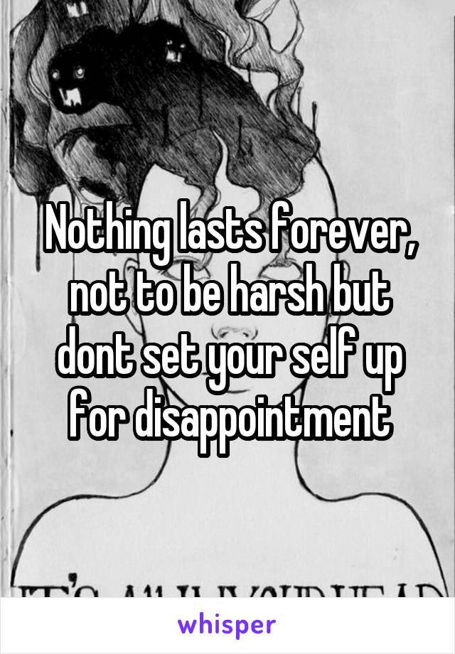 Nothing lasts forever, not to be harsh but dont set your self up for disappointment