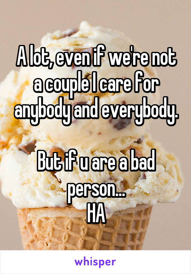 A lot, even if we're not a couple I care for anybody and everybody.

But if u are a bad person...
HA