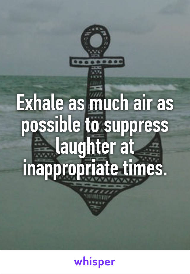 Exhale as much air as possible to suppress laughter at inappropriate times.