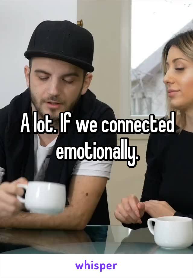 A lot. If we connected emotionally.