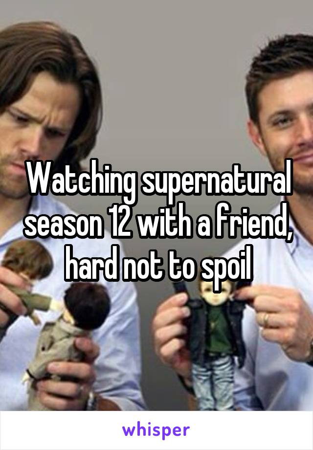 Watching supernatural season 12 with a friend, hard not to spoil