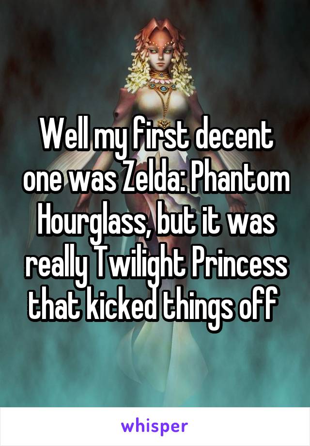Well my first decent one was Zelda: Phantom Hourglass, but it was really Twilight Princess that kicked things off 
