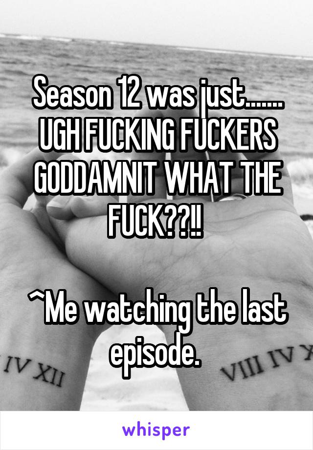 Season 12 was just....... UGH FUCKING FUCKERS GODDAMNIT WHAT THE FUCK??!! 

^Me watching the last episode. 