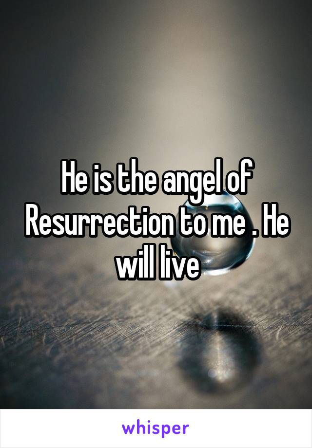 He is the angel of Resurrection to me . He will live