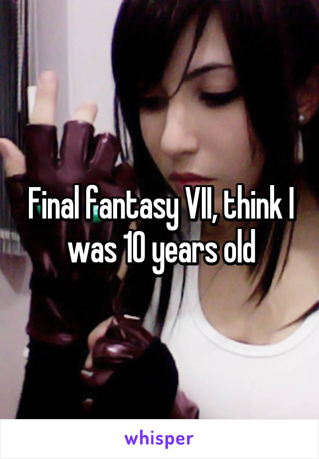 Final fantasy VII, think I was 10 years old