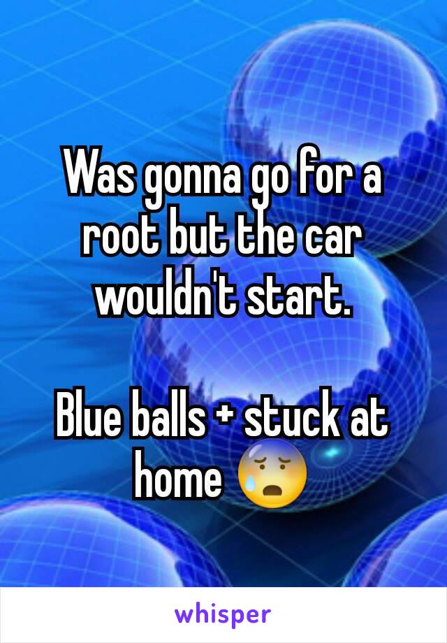 Was gonna go for a root but the car wouldn't start.

Blue balls + stuck at home 😰