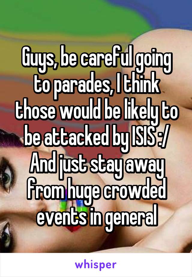 Guys, be careful going to parades, I think those would be likely to be attacked by ISIS :/ And just stay away from huge crowded events in general