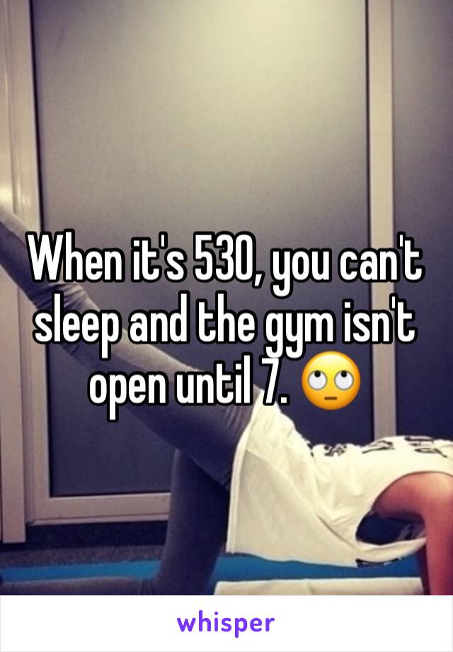 When it's 530, you can't sleep and the gym isn't open until 7. 🙄