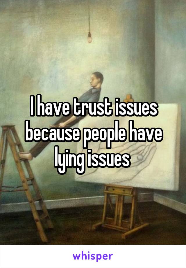 I have trust issues because people have lying issues 
