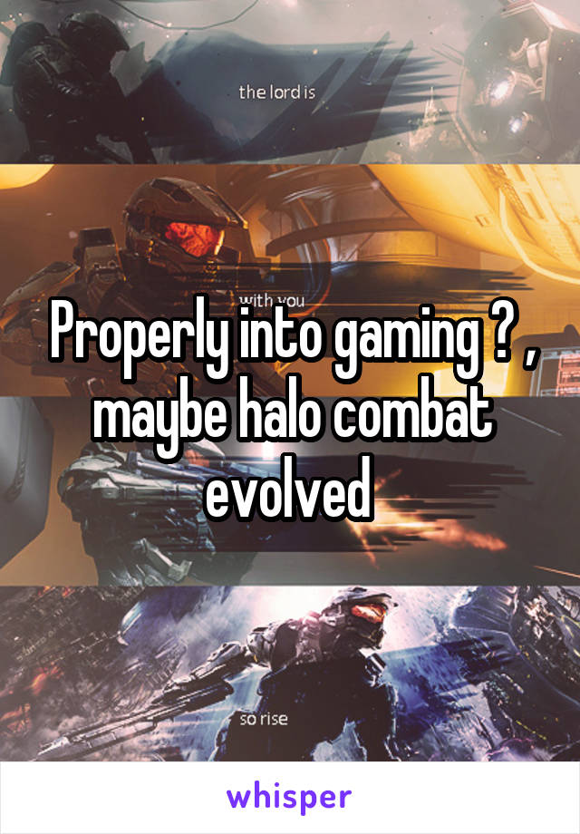 Properly into gaming ? , maybe halo combat evolved 
