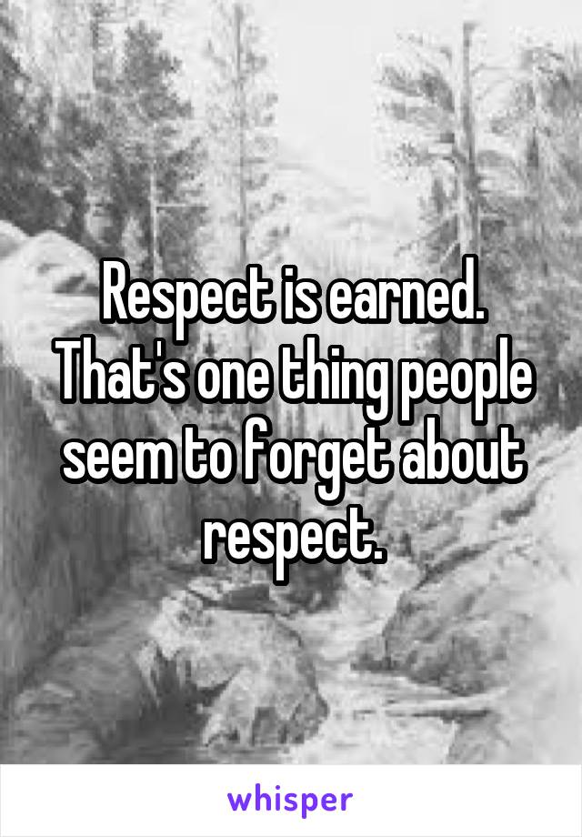 Respect is earned.
That's one thing people seem to forget about respect.