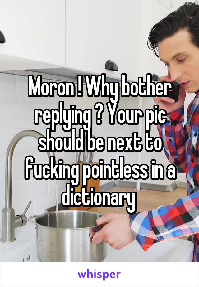 Moron ! Why bother replying ? Your pic should be next to fucking pointless in a dictionary 