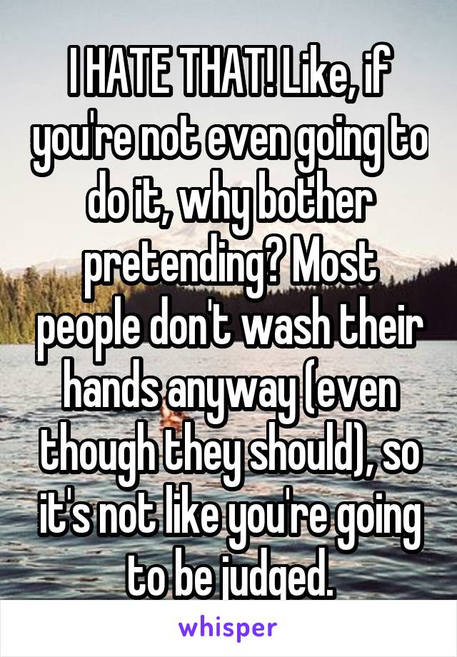 I HATE THAT! Like, if you're not even going to do it, why bother pretending? Most people don't wash their hands anyway (even though they should), so it's not like you're going to be judged.
