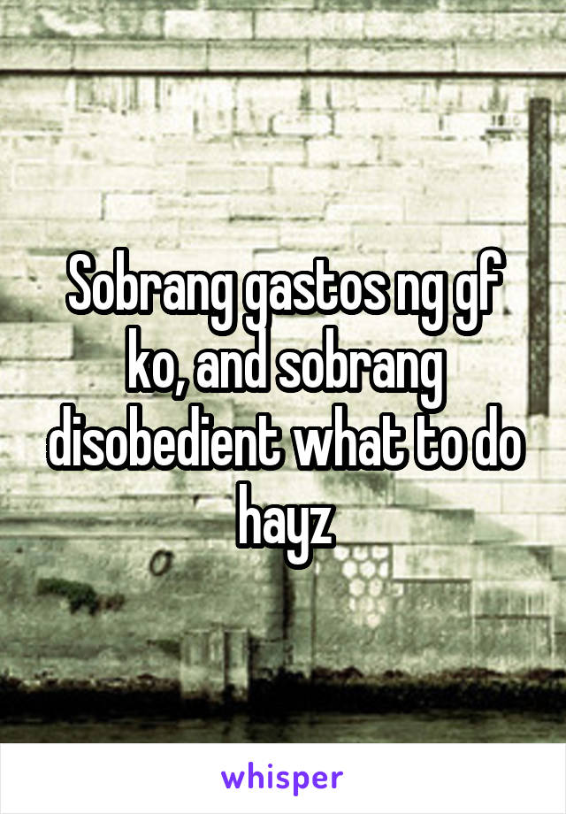 Sobrang gastos ng gf ko, and sobrang disobedient what to do hayz