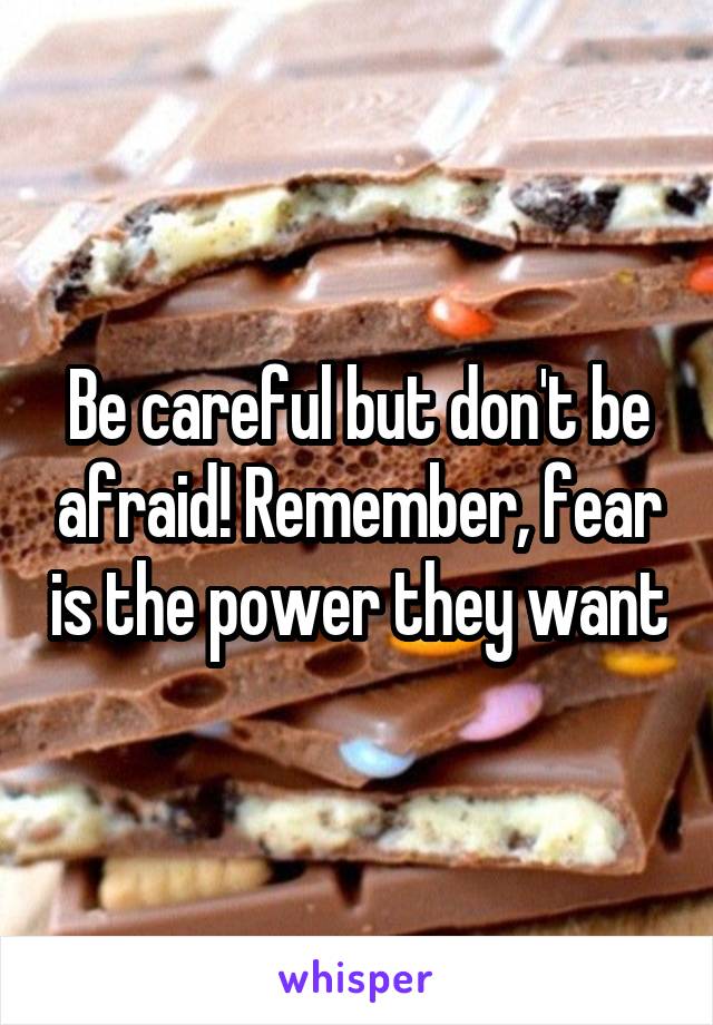 Be careful but don't be afraid! Remember, fear is the power they want