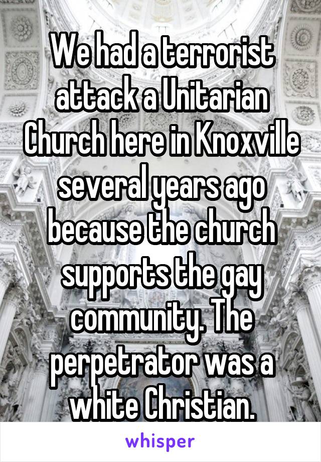 We had a terrorist attack a Unitarian Church here in Knoxville several years ago because the church supports the gay community. The perpetrator was a white Christian.