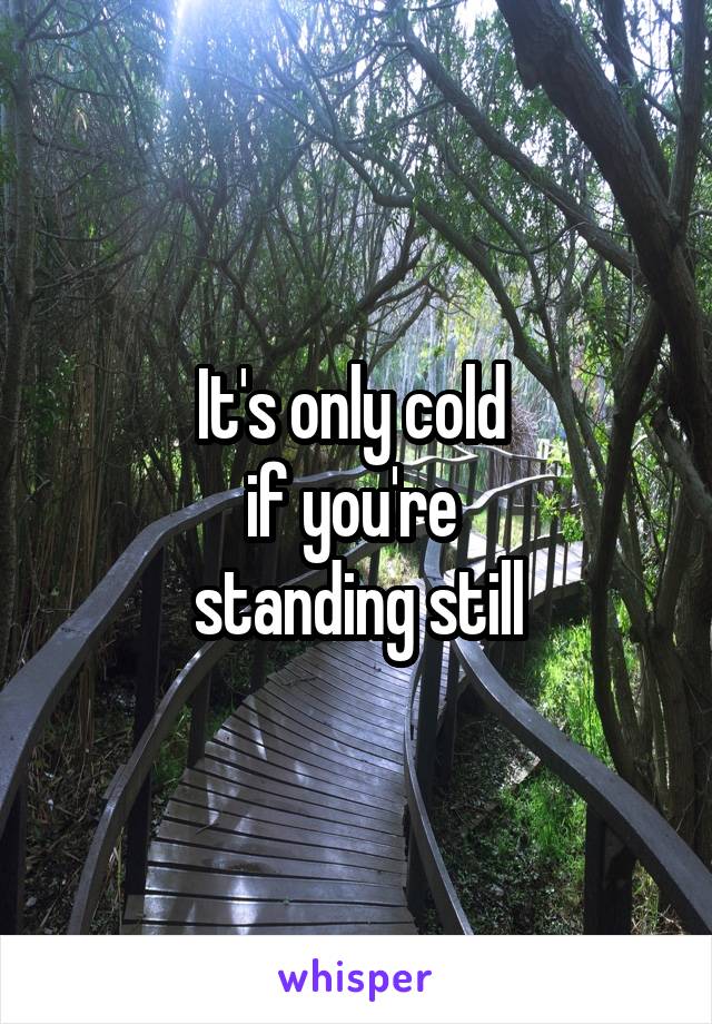 It's only cold 
if you're 
standing still