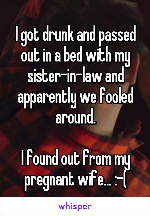 I got drunk and passed out in a bed with my sister-in-law and apparently we fooled around.

I found out from my pregnant wife... :-(