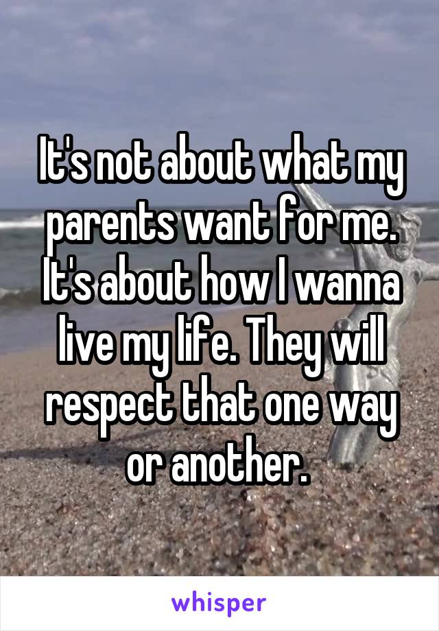 It's not about what my parents want for me. It's about how I wanna live my life. They will respect that one way or another. 