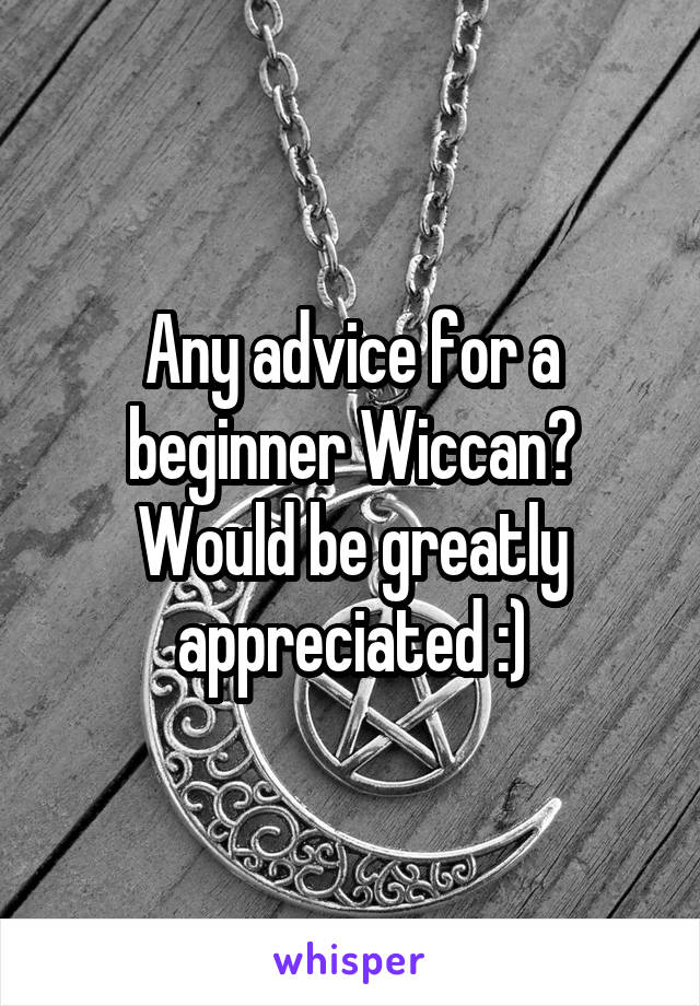Any advice for a beginner Wiccan? Would be greatly appreciated :)