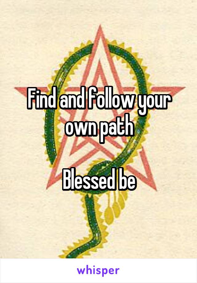 Find and follow your own path

Blessed be