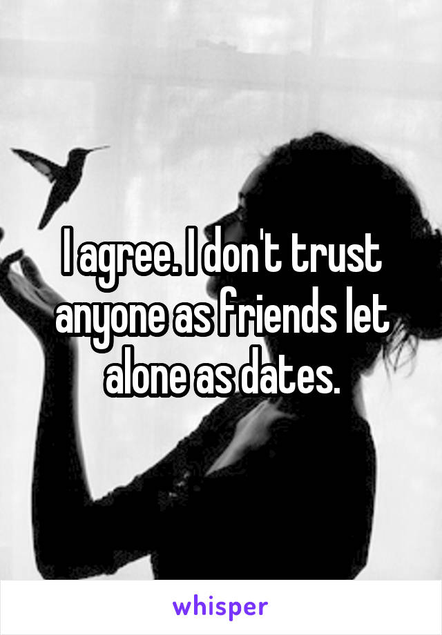 I agree. I don't trust anyone as friends let alone as dates.