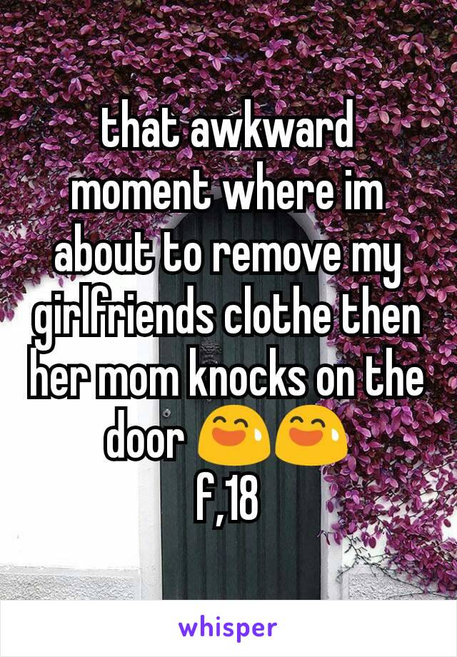 that awkward moment where im about to remove my girlfriends clothe then her mom knocks on the door 😅😅
f,18