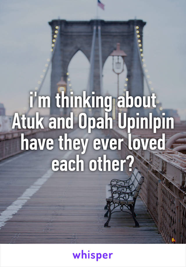 i'm thinking about Atuk and Opah UpinIpin
have they ever loved each other?