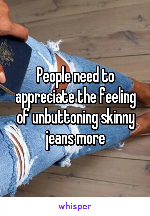 People need to appreciate the feeling of unbuttoning skinny jeans more