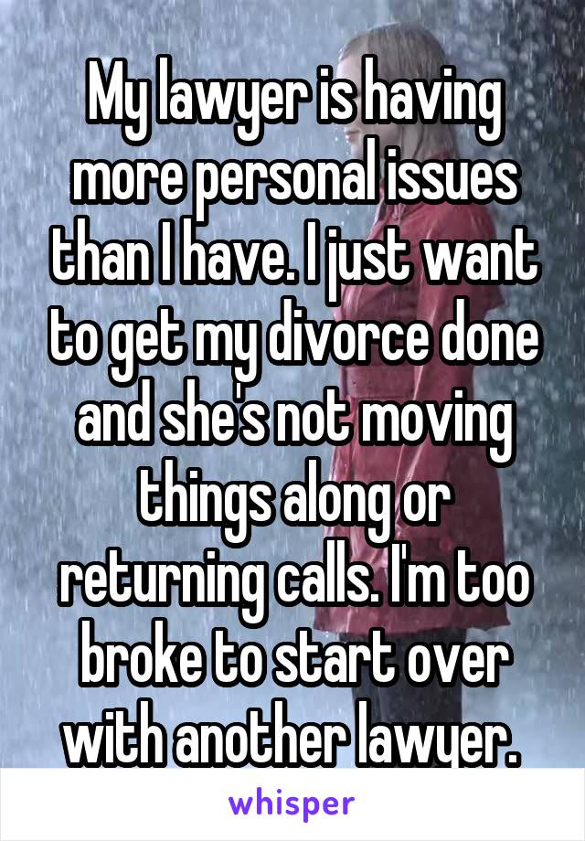 My lawyer is having more personal issues than I have. I just want to get my divorce done and she's not moving things along or returning calls. I'm too broke to start over with another lawyer. 