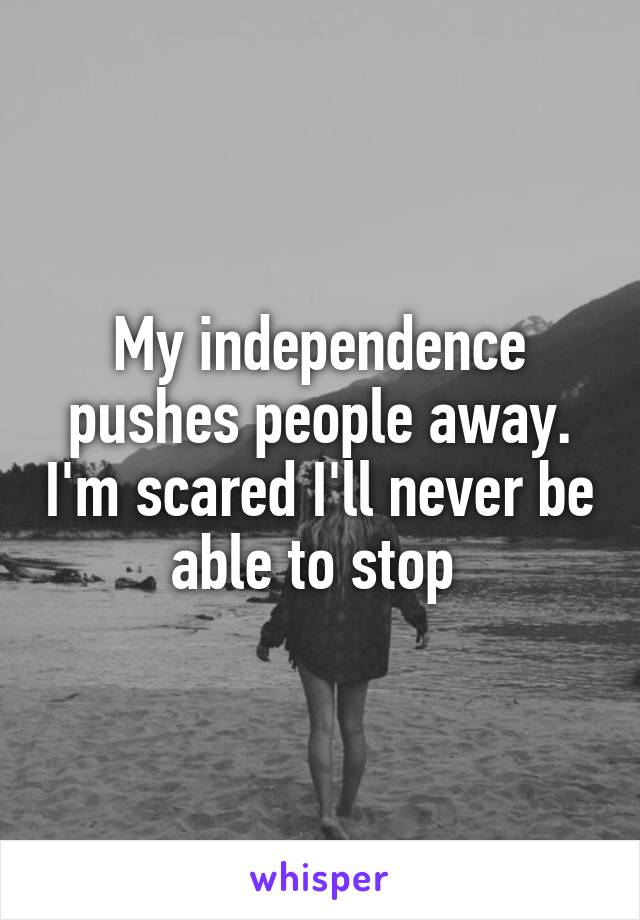My independence pushes people away. I'm scared I'll never be able to stop 