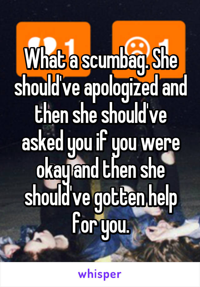 What a scumbag. She should've apologized and then she should've asked you if you were okay and then she should've gotten help for you.