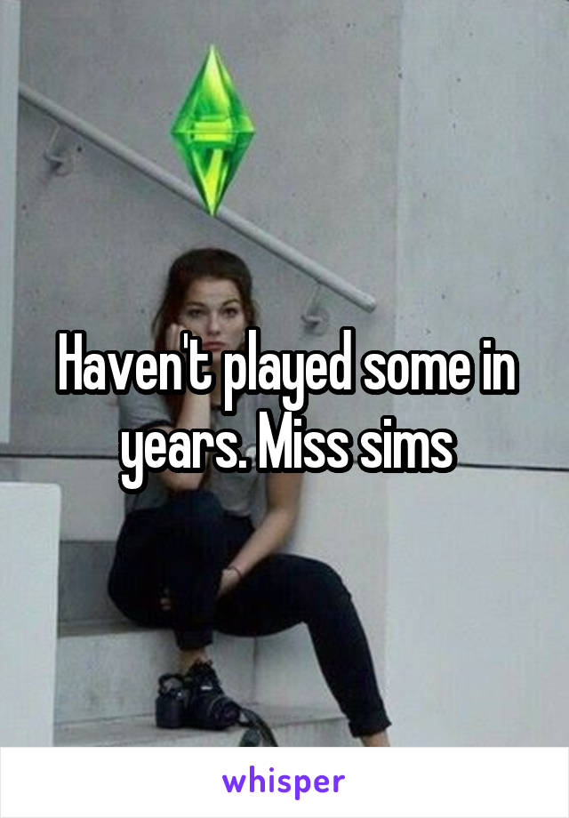 Haven't played some in years. Miss sims