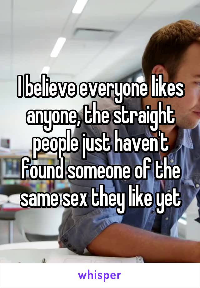 I believe everyone likes anyone, the straight people just haven't found someone of the same sex they like yet