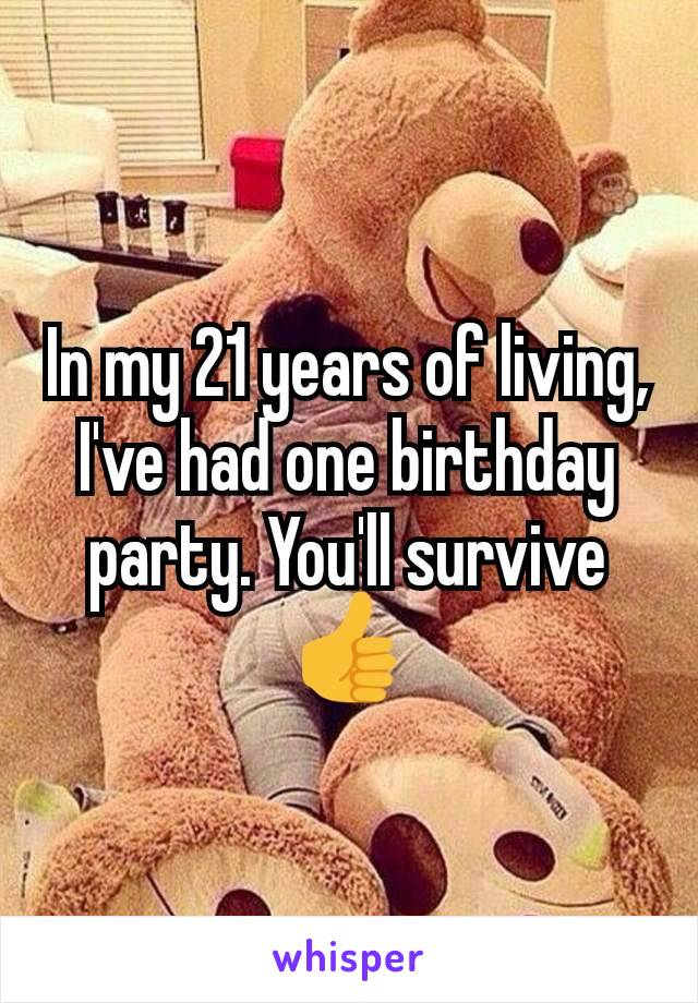 In my 21 years of living, I've had one birthday party. You'll survive 👍