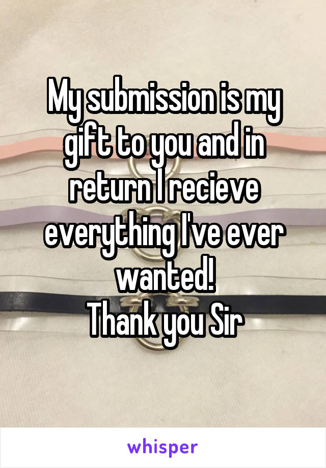 My submission is my gift to you and in return I recieve everything I've ever wanted!
Thank you Sir
