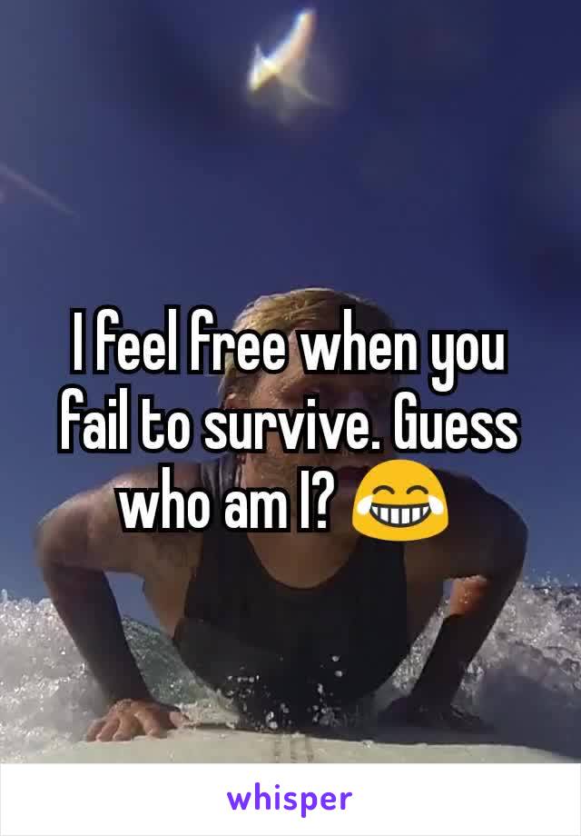I feel free when you fail to survive. Guess who am I? 😂 