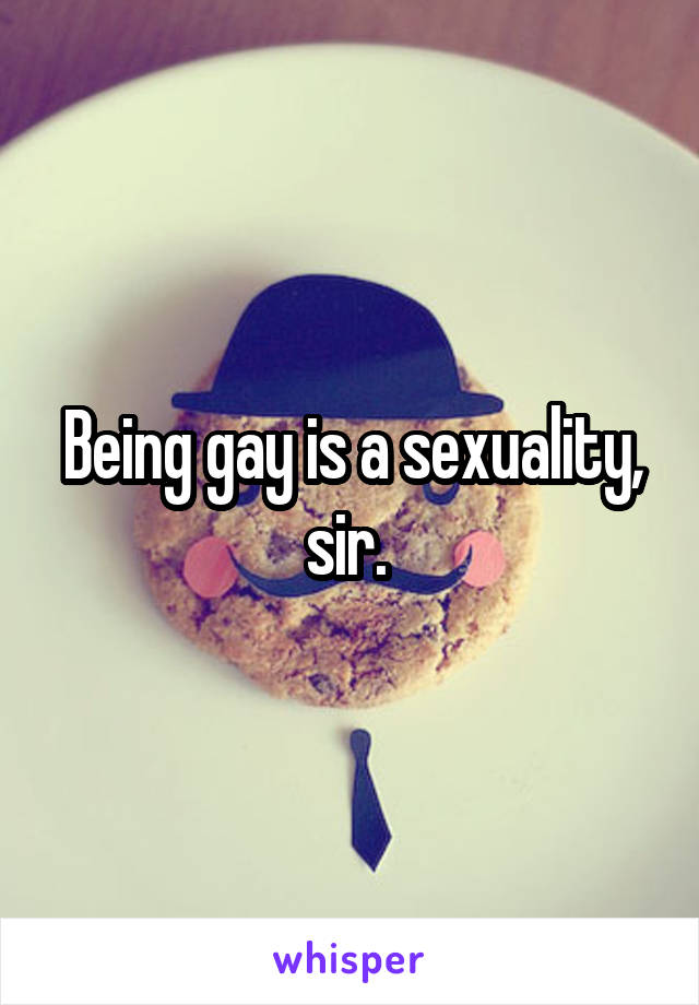 Being gay is a sexuality, sir. 