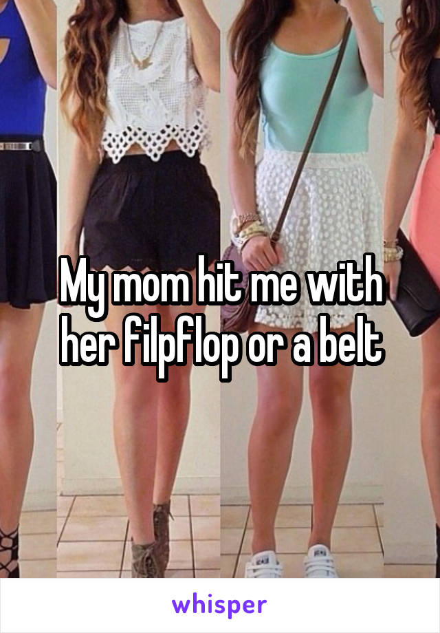 My mom hit me with her filpflop or a belt