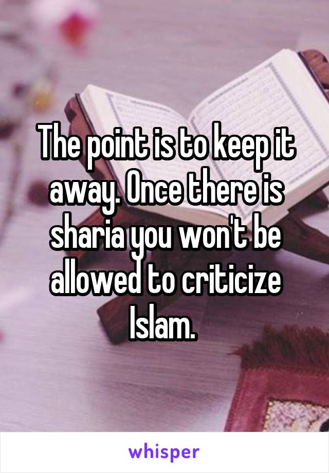 The point is to keep it away. Once there is sharia you won't be allowed to criticize Islam. 