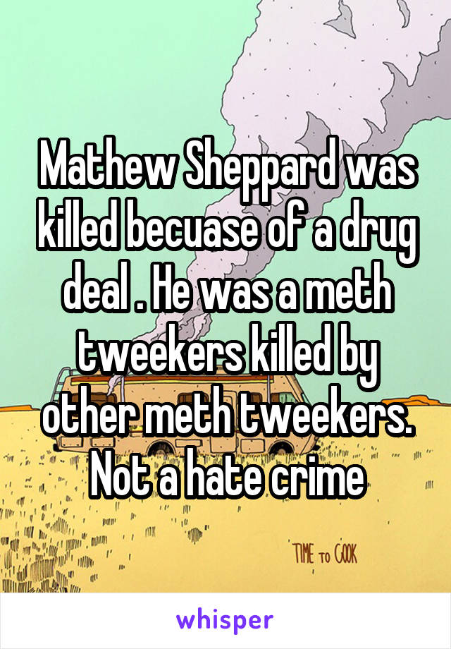 Mathew Sheppard was killed becuase of a drug deal . He was a meth tweekers killed by other meth tweekers. Not a hate crime