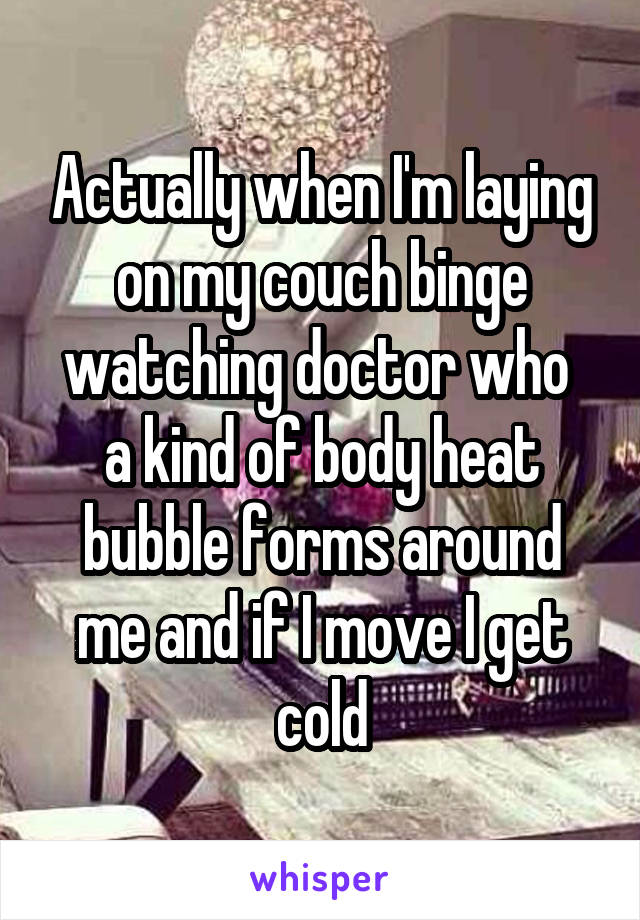 Actually when I'm laying on my couch binge watching doctor who 
a kind of body heat bubble forms around me and if I move I get cold