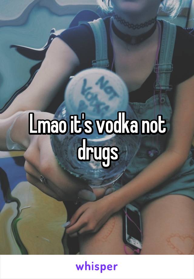 Lmao it's vodka not drugs