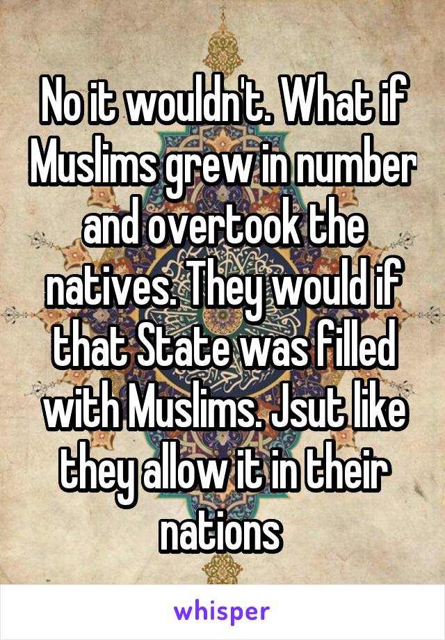 No it wouldn't. What if Muslims grew in number and overtook the natives. They would if that State was filled with Muslims. Jsut like they allow it in their nations 