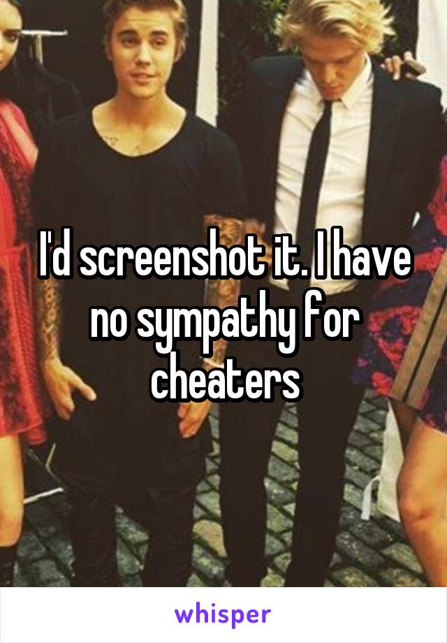 I'd screenshot it. I have no sympathy for cheaters
