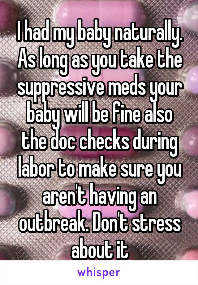 I had my baby naturally. As long as you take the suppressive meds your baby will be fine also the doc checks during labor to make sure you aren't having an outbreak. Don't stress about it