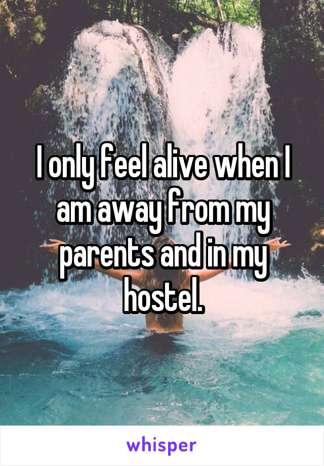 I only feel alive when I am away from my parents and in my hostel.