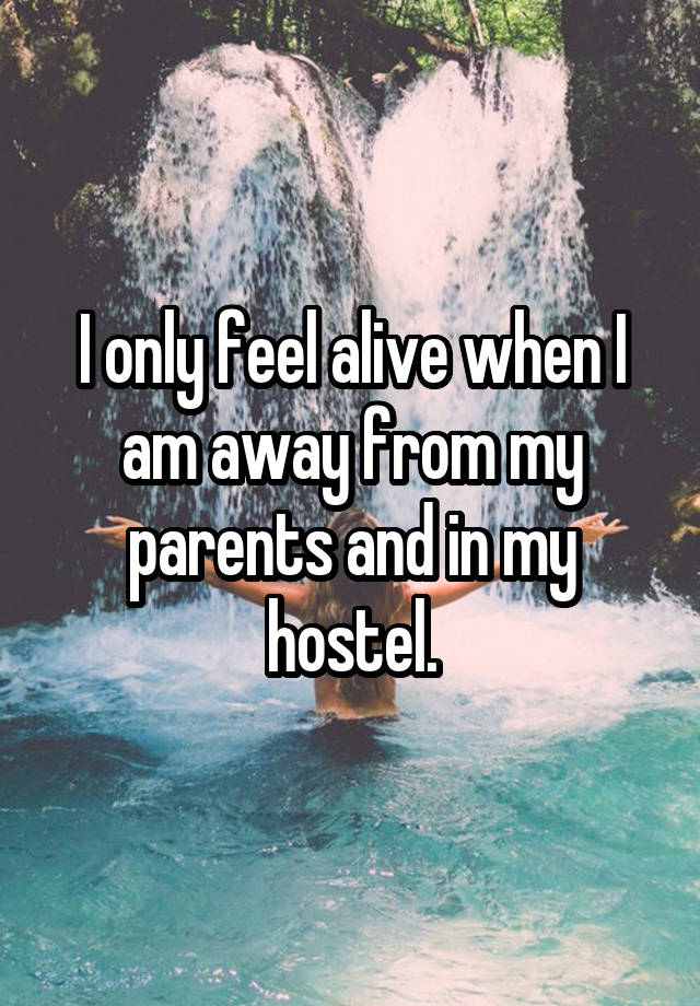 I only feel alive when I am away from my parents and in my hostel.