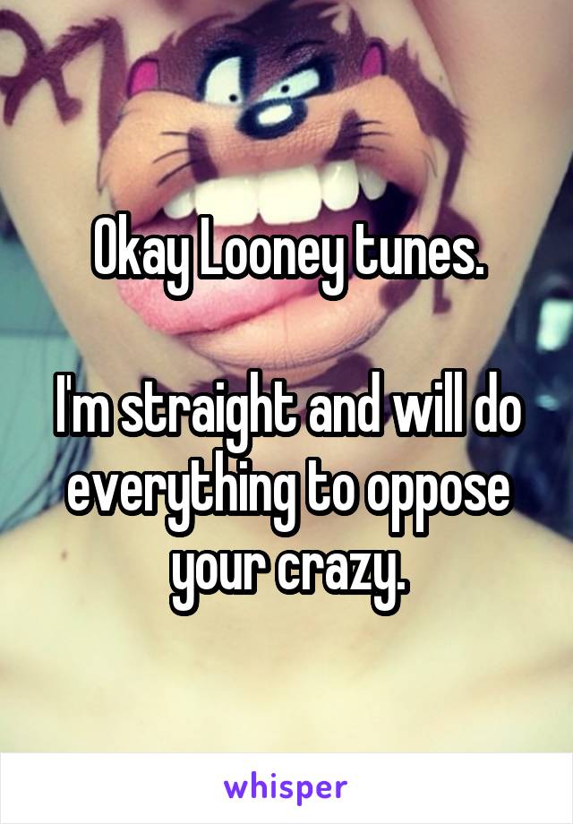 Okay Looney tunes.

I'm straight and will do everything to oppose your crazy.